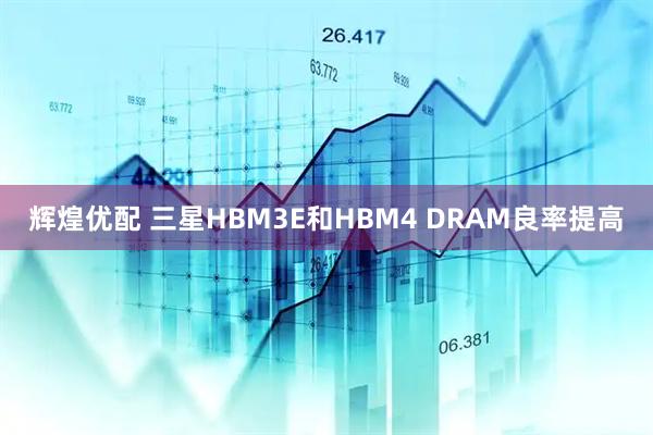 辉煌优配 三星HBM3E和HBM4 DRAM良率提高