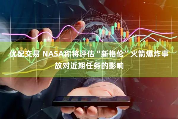 优配交易 NASA称将评估“新格伦”火箭爆炸事故对近期任务的影响