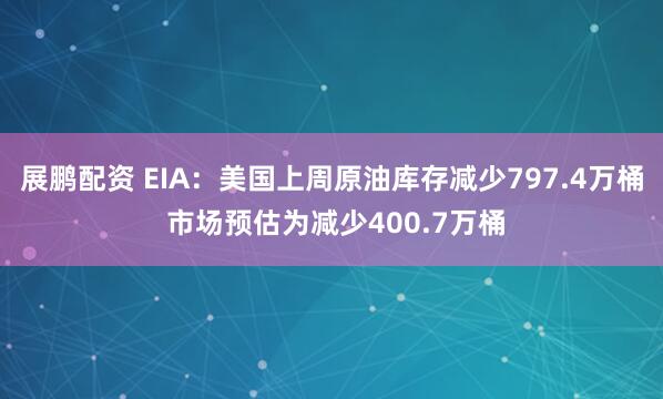 展鹏配资 EIA：美国上周原油库存减少797.4万桶 市场预估为减少400.7万桶