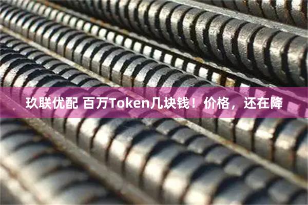 玖联优配 百万Token几块钱！价格，还在降