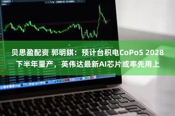贝思盈配资 郭明錤：预计台积电CoPoS 2028下半年量产，英伟达最新AI芯片或率先用上