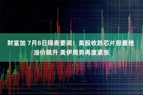 财富加 7月8日隔夜要闻：美股收跌芯片股重挫 油价飙升 美伊局势再度紧张