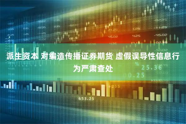 派生资本 对编造传播证券期货 虚假误导性信息行为严肃查处