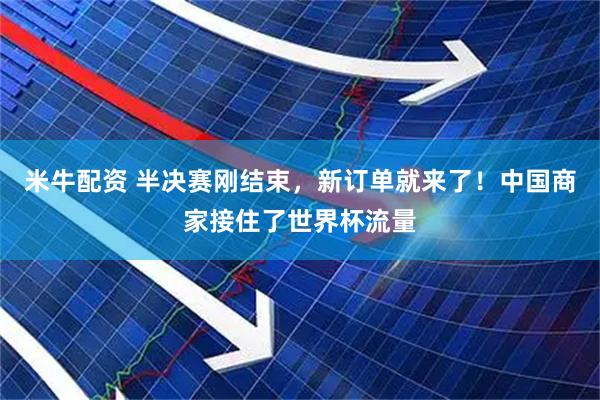 米牛配资 半决赛刚结束，新订单就来了！中国商家接住了世界杯流量