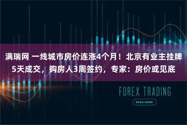 满瑞网 一线城市房价连涨4个月！北京有业主挂牌5天成交，购房人3周签约，专家：房价或见底