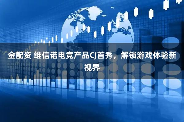 金配资 维信诺电竞产品CJ首秀，解锁游戏体验新视界