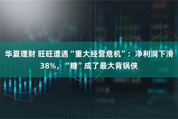 华夏理财 旺旺遭遇“重大经营危机”：净利润下滑38%，“糖”成了最大背锅侠